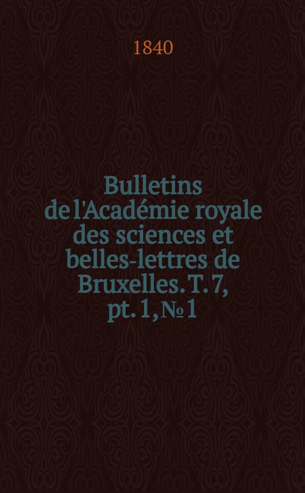 Bulletins de l'Académie royale des sciences et belles-lettres de Bruxelles. T. 7, pt. 1, № 1