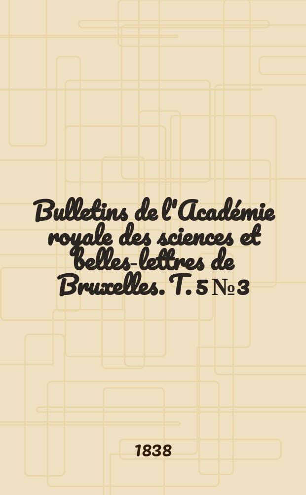 Bulletins de l'Académie royale des sciences et belles-lettres de Bruxelles. T. 5 № 3
