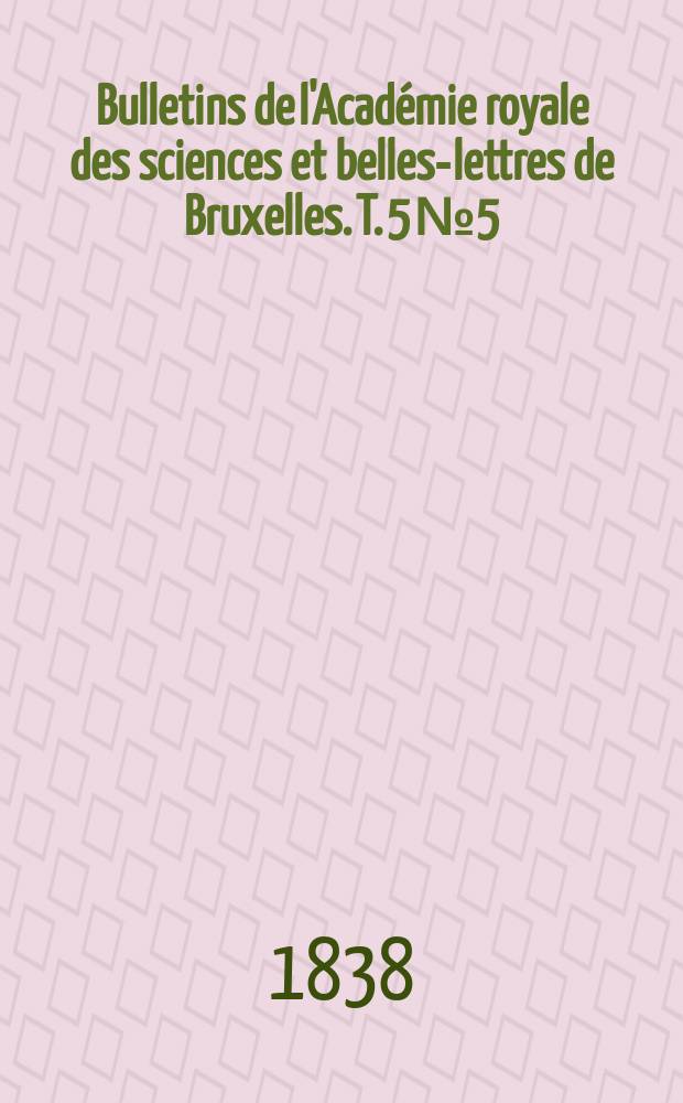 Bulletins de l'Académie royale des sciences et belles-lettres de Bruxelles. T. 5 № 5