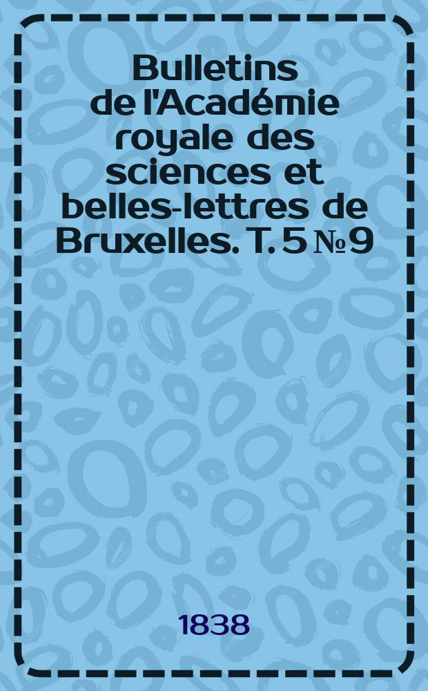 Bulletins de l'Acad&eacute;mie royale des sciences et belles-lettres de Bruxelles. T. 5 № 9