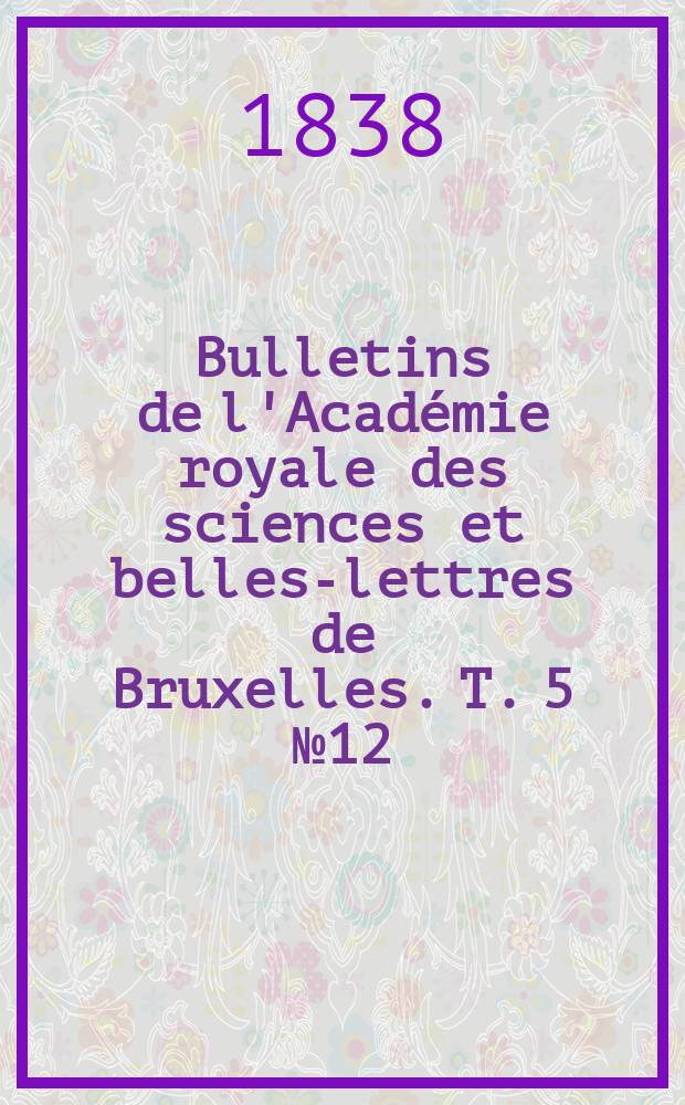 Bulletins de l'Académie royale des sciences et belles-lettres de Bruxelles. T. 5 № 12