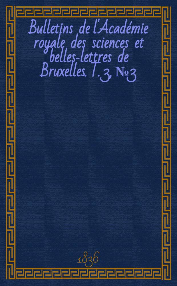 Bulletins de l'Académie royale des sciences et belles-lettres de Bruxelles. T. 3, № 3