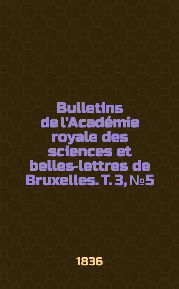 Bulletins de l'Acad&eacute;mie royale des sciences et belles-lettres de Bruxelles. T. 3, № 5