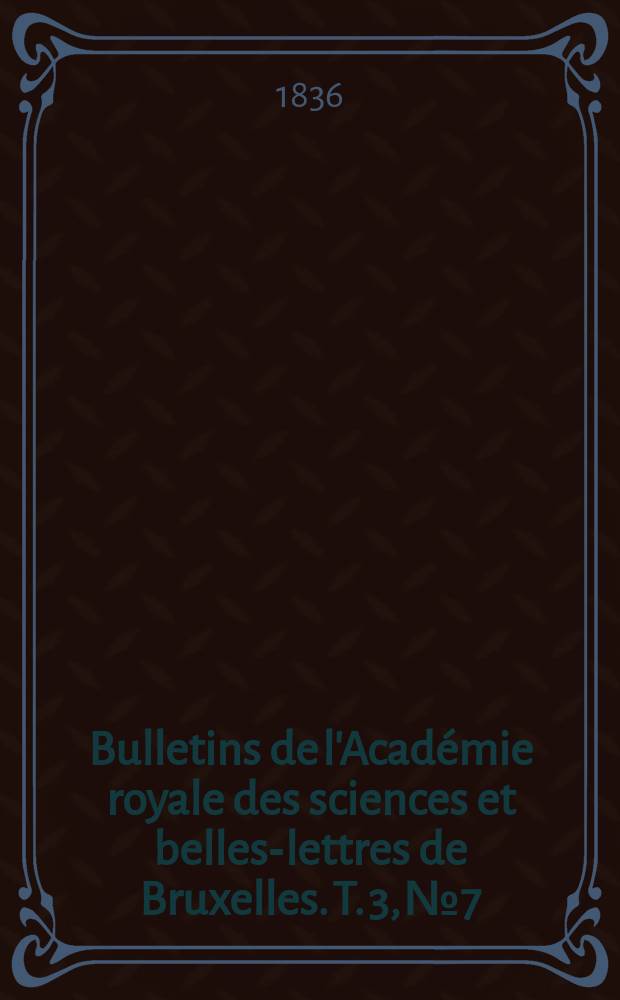 Bulletins de l'Académie royale des sciences et belles-lettres de Bruxelles. T. 3, № 7