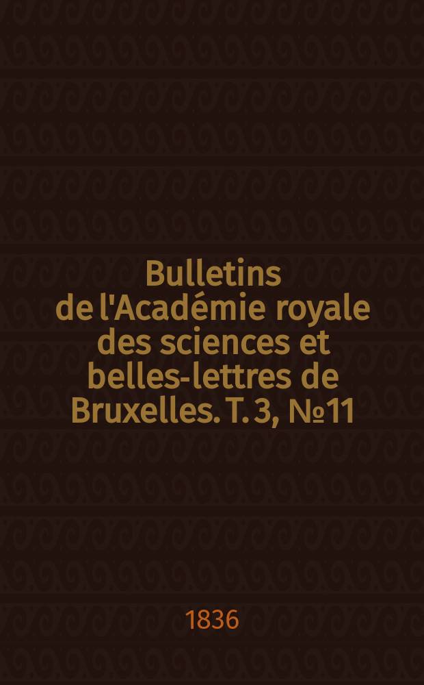 Bulletins de l'Académie royale des sciences et belles-lettres de Bruxelles. T. 3, № 11