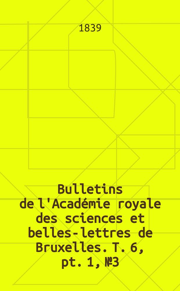 Bulletins de l'Académie royale des sciences et belles-lettres de Bruxelles. T. 6, pt. 1, № 3