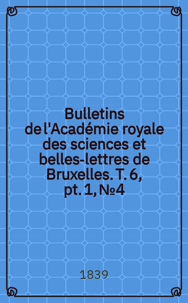 Bulletins de l'Académie royale des sciences et belles-lettres de Bruxelles. T. 6, pt. 1, № 4