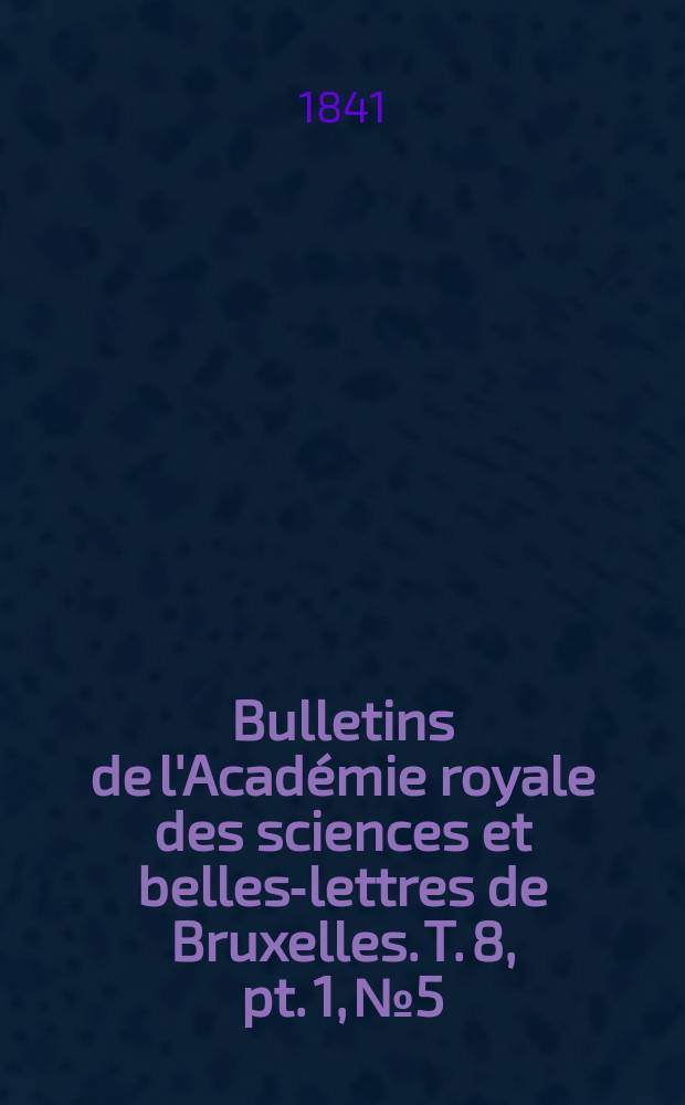 Bulletins de l'Acad&eacute;mie royale des sciences et belles-lettres de Bruxelles. T. 8, pt. 1, № 5
