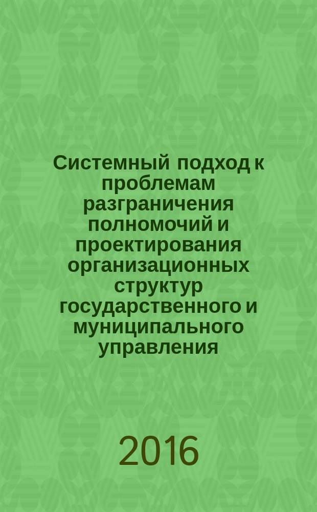 Системный подход к проблемам разграничения полномочий и проектирования организационных структур государственного и муниципального управления = The systems approach to separation of jurisdictions and organizational structure design for state and municipal administration : монография