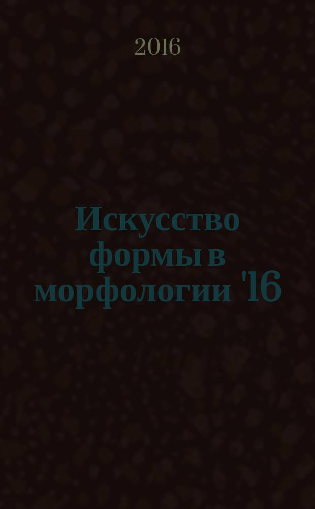 Искусство формы в морфологии '16 : атлас микрофотографий, собранных студентами 3-го курса факультета фундаментальной медицины МГУ имени М. В. Ломоносова в рамках конкурса
