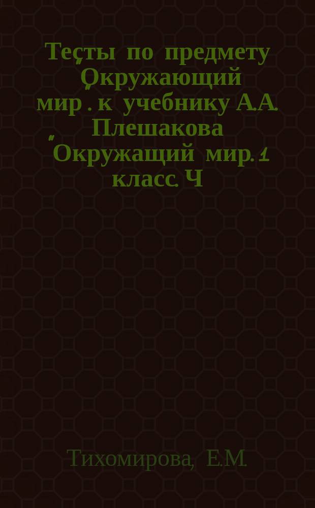 Тесты по предмету "Окружающий мир". к учебнику А.А. Плешакова "Окружащий мир. 1 класс. Ч. 1" (М.: Просвещение). 1 класс. ч. 1