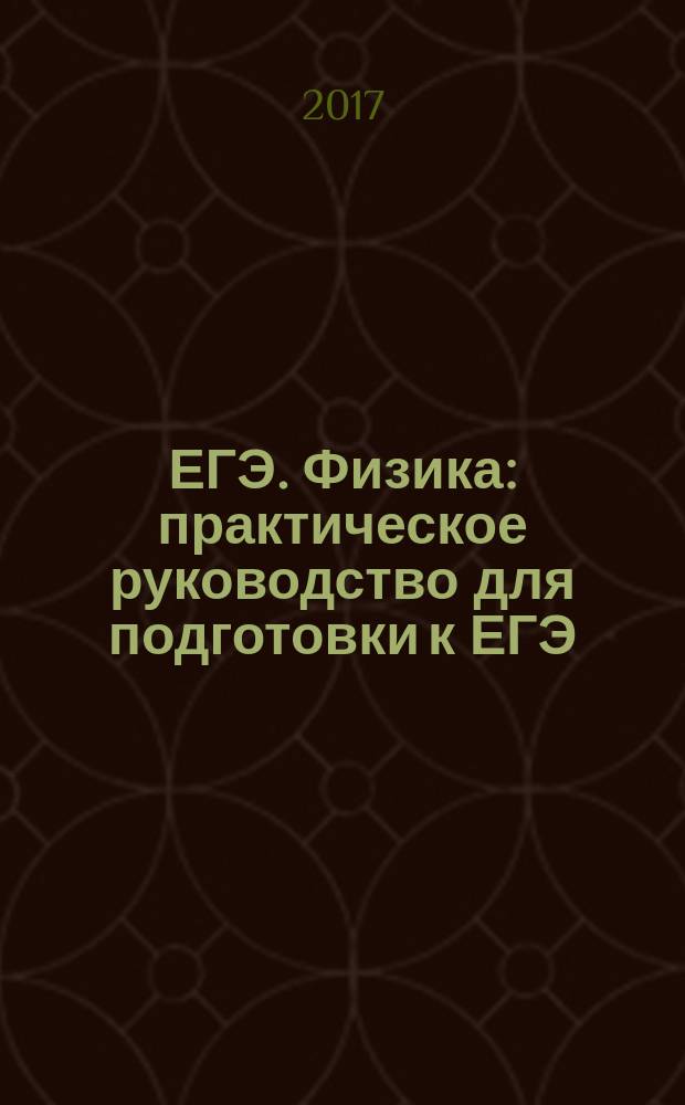 ЕГЭ. Физика : практическое руководство для подготовки к ЕГЭ : теоретический материал, алгоритмы решения задач, задания к каждой теме, задачи для самостоятельного решения, контрольные работы : универсальные материалы с методическими рекомендациями, решениями и ответами