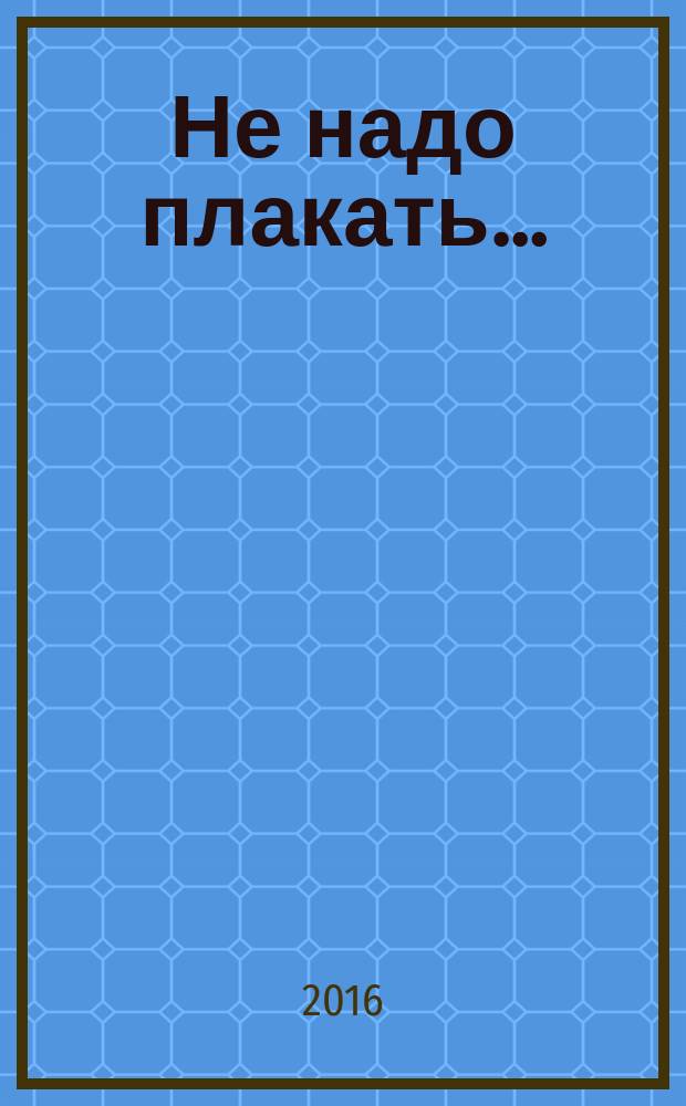 Не надо плакать… : стихотворения