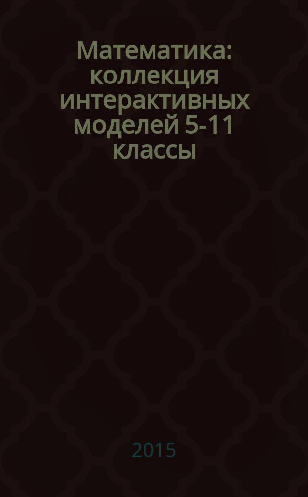Математика : коллекция интерактивных моделей 5-11 классы : + 1С:Математический конструктор 6.1 : 5-11 классы