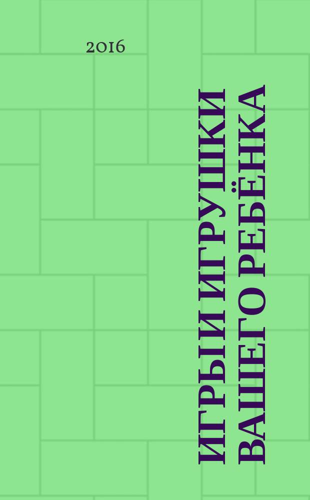 Игры и игрушки вашего ребёнка : методическое пособие : соответствует Федеральному государственному образовательному стандарту дошкольного образования