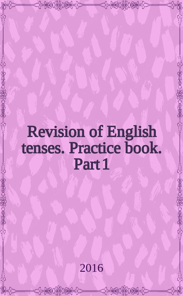 Revision of English tenses. Practice book. Part 1 : учебное пособие : для студентов 1-го, 2-го курсов заочного отделения (бакалавриат)