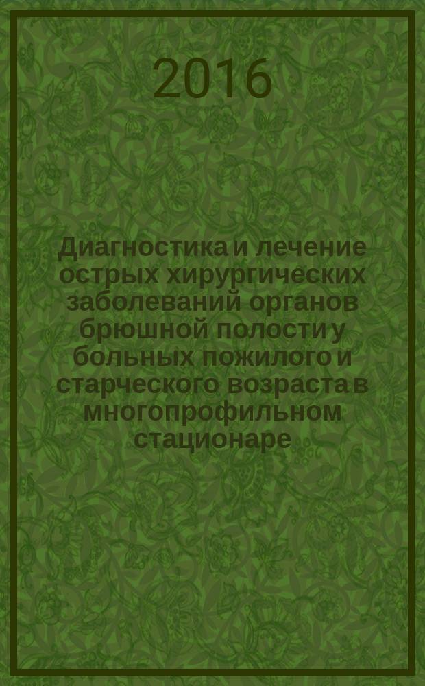 Диагностика и лечение острых хирургических заболеваний органов брюшной полости у больных пожилого и старческого возраста в многопрофильном стационаре : клинические рекомендации