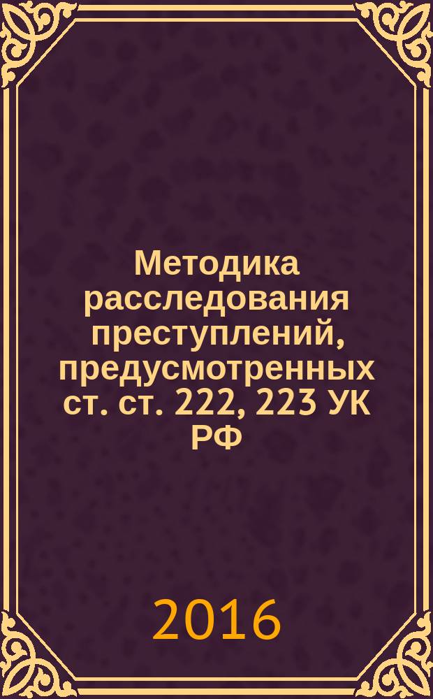 Методика расследования преступлений, предусмотренных ст. ст. 222, 223 УК РФ : учебное пособие