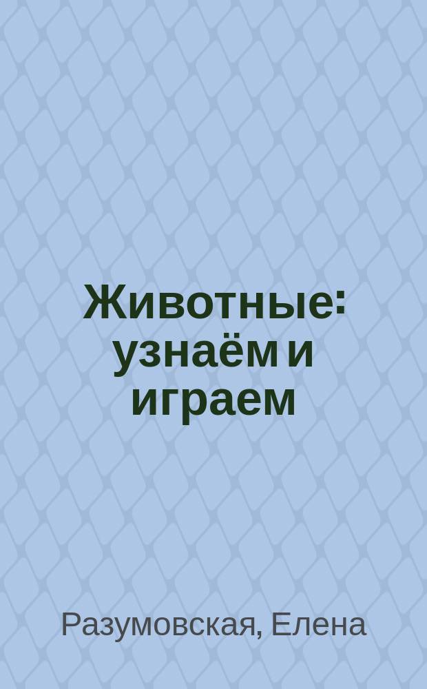 Животные : узнаём и играем : 2+ : 0+