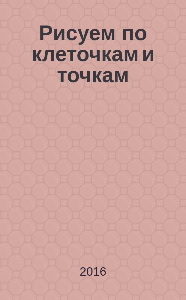 Рисуем по клеточкам и точкам : наклейки в подарок! : для старшего дошкольного возраста : 0+