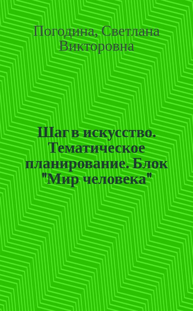 Шаг в искусство. Тематическое планирование. Блок "Мир человека" : расширение представления о жизнедеятельности человека, профессиях, быте, досуге, формирование способностей к изобразительной деятельности, блочно-модульная структура и вариант гибкого планирования, соответствие требованиям ФГОС дошкольного образования : 2-7 лет