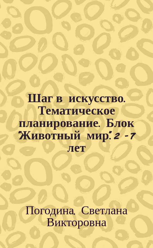 Шаг в искусство. Тематическое планирование. Блок "Животный мир". 2 - 7 лет