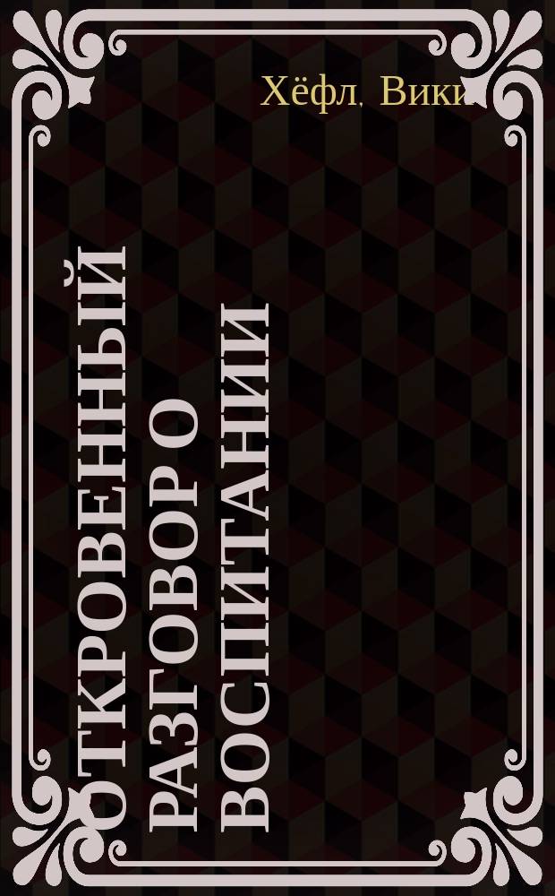 Откровенный разговор о воспитании = The straight talk on parenting : как, не отвлекаясь на ерунду, вырастить уверенного в себе взрослого
