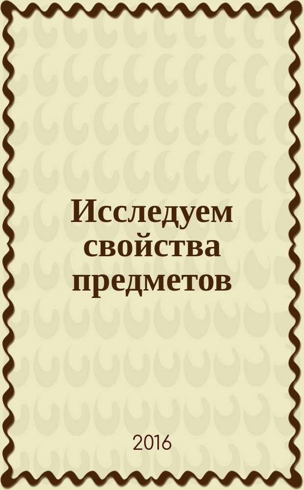 Исследуем свойства предметов : пособие для детей 5-7 лет