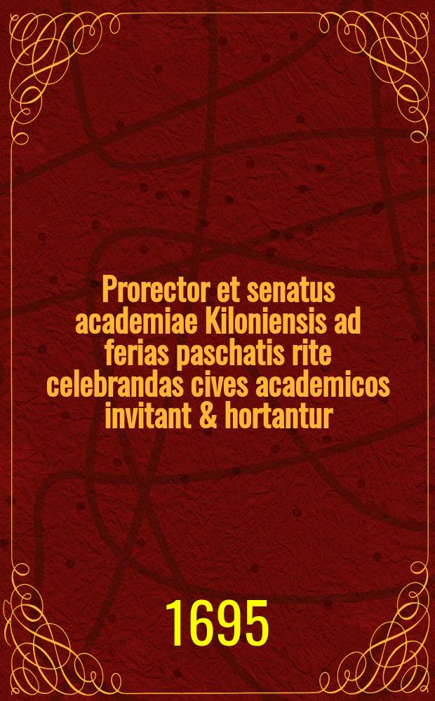 Prorector et senatus academiae Kiloniensis ad ferias paschatis rite celebrandas cives academicos invitant & hortantur