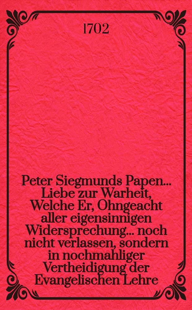 Peter Siegmunds Papen ... Liebe zur Warheit, Welche Er, Ohngeacht aller eigensinnigen Widersprechung ... noch nicht verlassen, sondern in nochmahliger Vertheidigung der Evangelischen Lehre, Von der allen Sündern ohn Unterscheid biß in den Tod nicht offenstehenden Gnaden-Thüre, Und von der Busse Der gantz verstockten Sünder ... ; Wider die so genannte Liebe zur Warheit, so Herr D. Stoltz ... gegen dessen Billige Verantwortung ... ; Nebst beygefügtem Antwort-Schreiben ... an ... Johann Gottlob Stoltzen, ... Auff sein zugesandtes Send-Schreiben ausgefertigt ... den 20. Junii 1702. Christian Pape ...