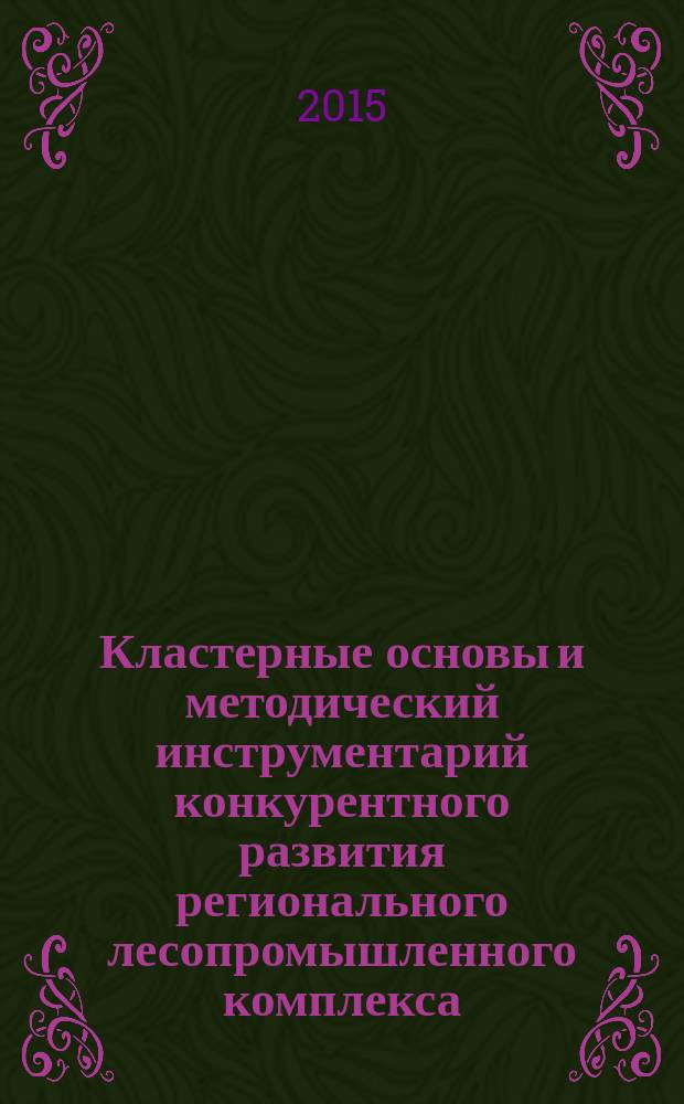 Кластерные основы и методический инструментарий конкурентного развития регионального лесопромышленного комплекса : монография