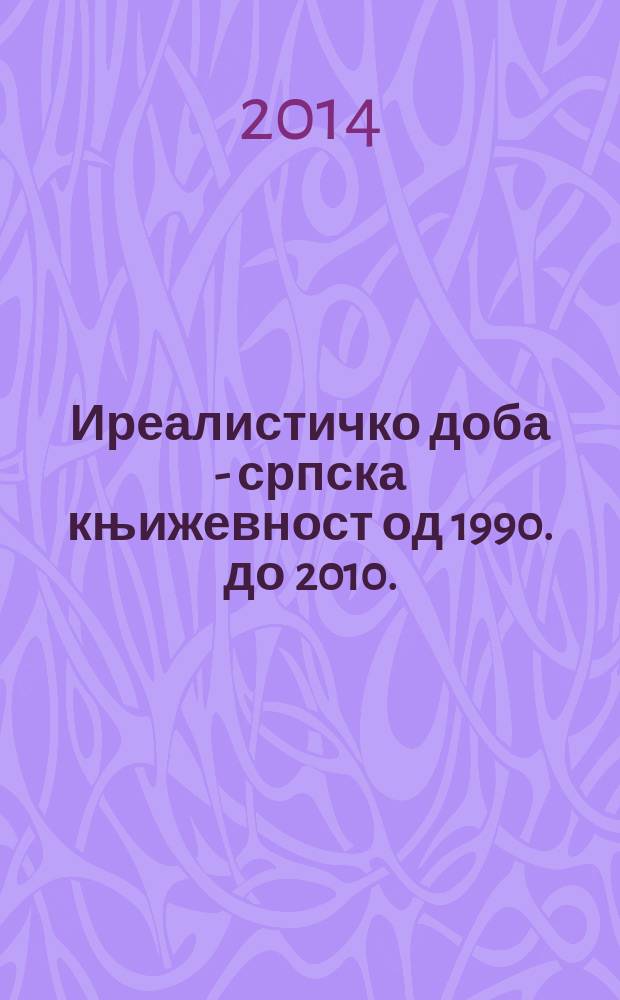 Иреалистичко доба - српска књижевност од 1990. до 2010. : критичка пролегомена = Идеалистическая эпоха - сербская литература с 1990 по 2010.