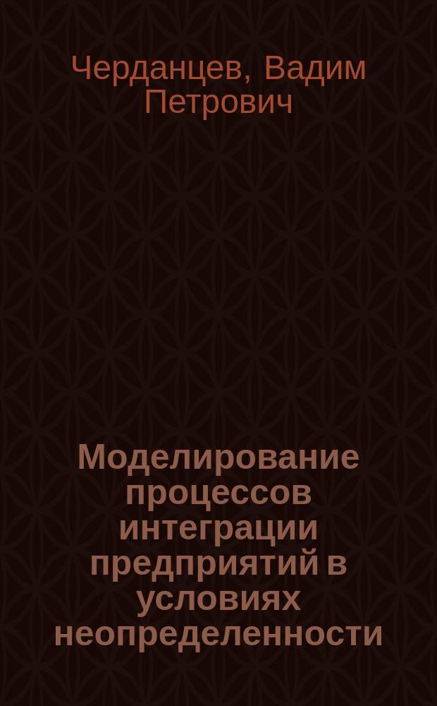 Моделирование процессов интеграции предприятий в условиях неопределенности : монография