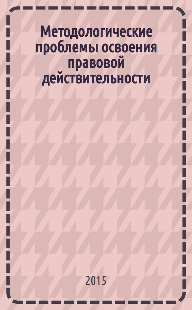 Методологические проблемы освоения правовой действительности : материалы III Международного научно-практического семинара (14-16 мая 2015 года)