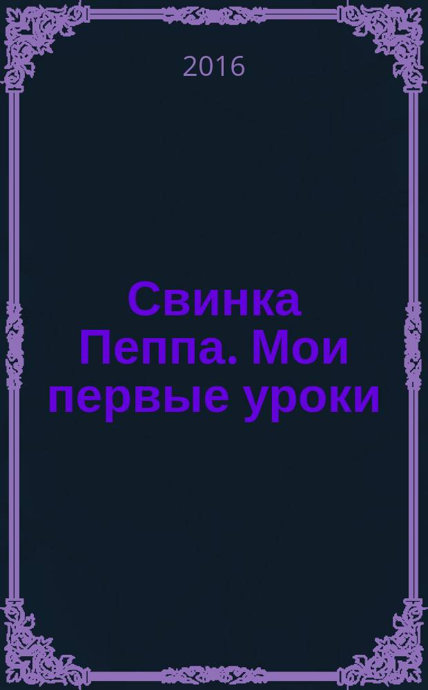 [Свинка Пеппа]. Мои первые уроки : азбука, цифры, цвета, формы, противоположности, времена года, время суток : для детей до 3 лет : перевод