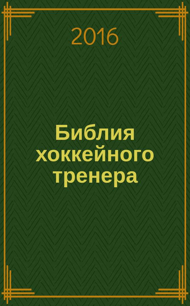 Библия хоккейного тренера : тактика и стратегия от 16 хоккейных топ-тренеров США : сборник : перевод с английского