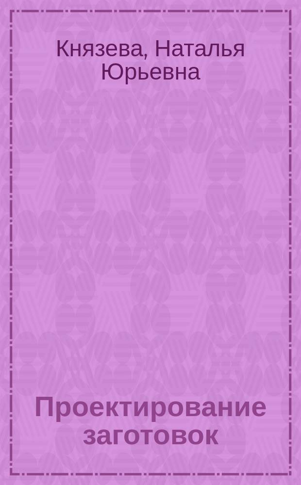 Проектирование заготовок : учебно-методическое пособие : для студентов вузов, обучающихся по профилю "Технология машиностроения" направления 15.03.05 "Конструкторско-технологическое обеспечение машиностроительных производств"