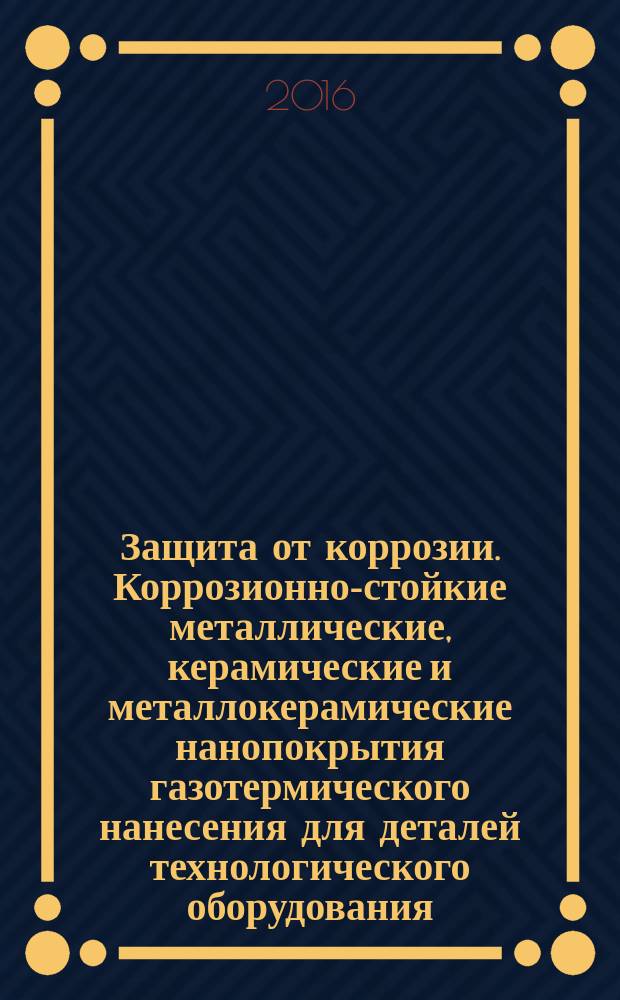 Защита от коррозии. Коррозионно-стойкие металлические, керамические и металлокерамические нанопокрытия газотермического нанесения для деталей технологического оборудования : технические требования : Р Газпром 9.1-029-2014