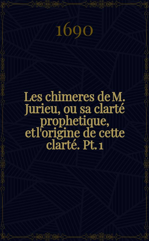 Les chimeres de M. Jurieu, ou sa clart&eacute; prophetique, et l'origine de cette clart&eacute;. Pt. 1