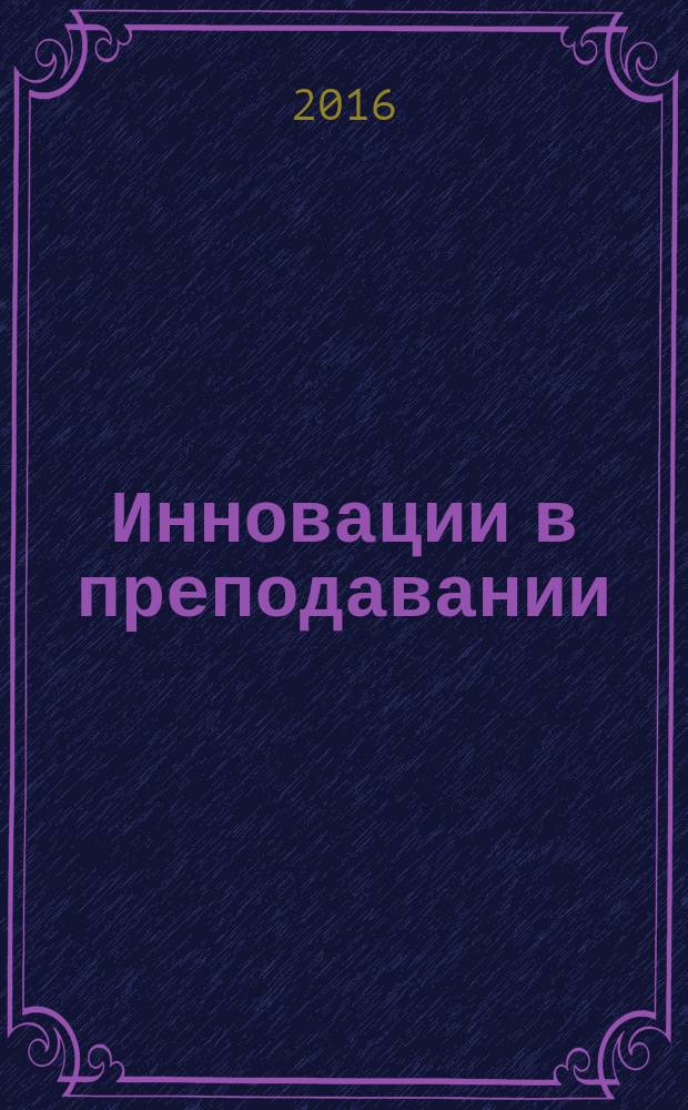 Инновации в преподавании : VI Международная научно-практическая конференция в рамках Евразийского сотрудничества, г. Казань, 24-25 марта 2016 года : сборник научных и научно-методических трудов