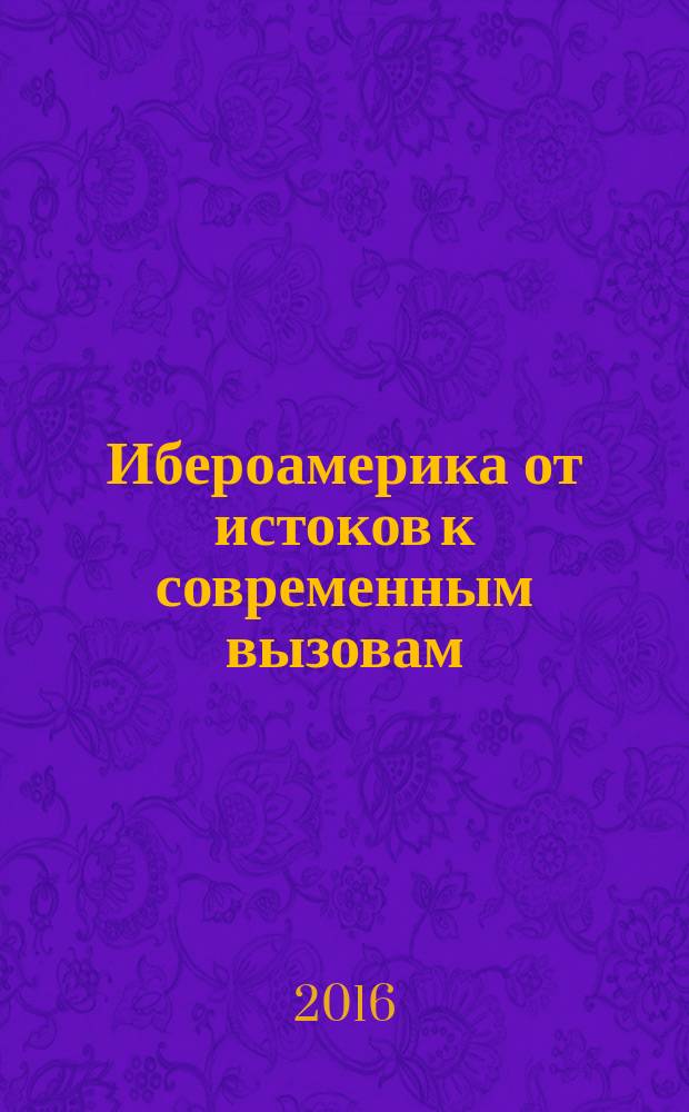 Ибероамерика от истоков к современным вызовам : Международная конференция, 23 марта 2016 года, проходившая в рамках II Мартианских чтений