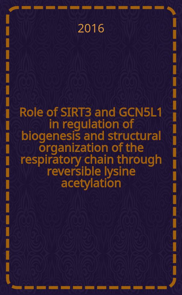 Role of SIRT3 and GCN5L1 in regulation of biogenesis and structural organization of the respiratory chain through reversible lysine acetylation : Inaug.-Diss = Роль SIRT3 и GCN5L1 в регуляции биогенеза и структурной организации дыхательной цепи полной обратимой ацетиляции лизина