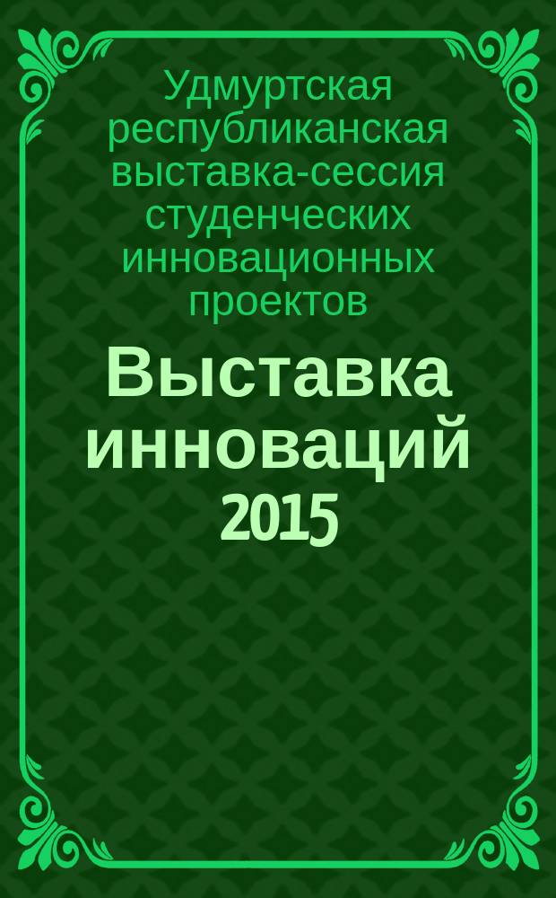 Выставка инноваций 2015 (осенняя сессия) : сборник материалов XX республиканской выставки-сессии студенческих инновационных проектов, Ижевск, 11 ноября 2015 г