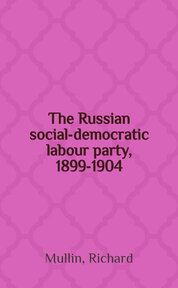 The Russian social-democratic labour party, 1899-1904 : documents of the "Economist" opposition to Iskra and early Menshevism = Российская социал-демократическая рабочая партия, 1899-1904