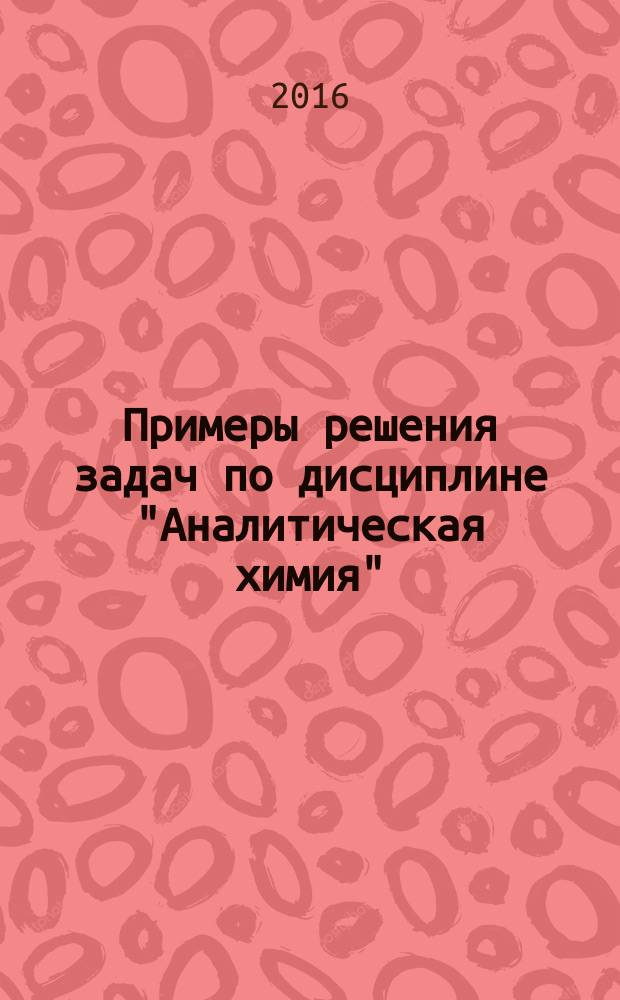 Примеры решения задач по дисциплине "Аналитическая химия" : учебное пособие : учебно-методическое пособие