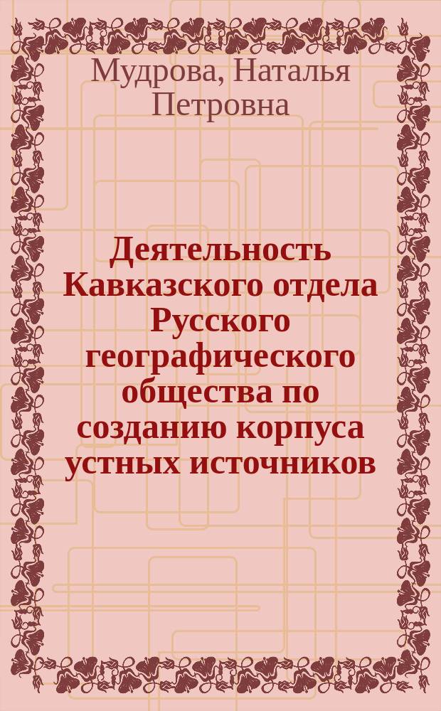Деятельность Кавказского отдела Русского географического общества по созданию корпуса устных источников (1851-1917 гг.) : автореферат диссертации на соискание ученой степени кандидата исторических наук : специальность 07.00.09 <Историография, источниковедение и методы исторического исследования>