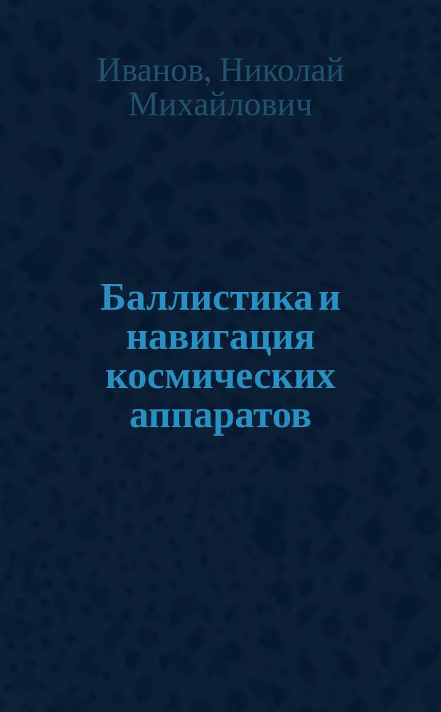 Баллистика и навигация космических аппаратов : для студентов высших учебных заведений, обучающихся по направлению подготовки "Ракетостроение и космонавтика"