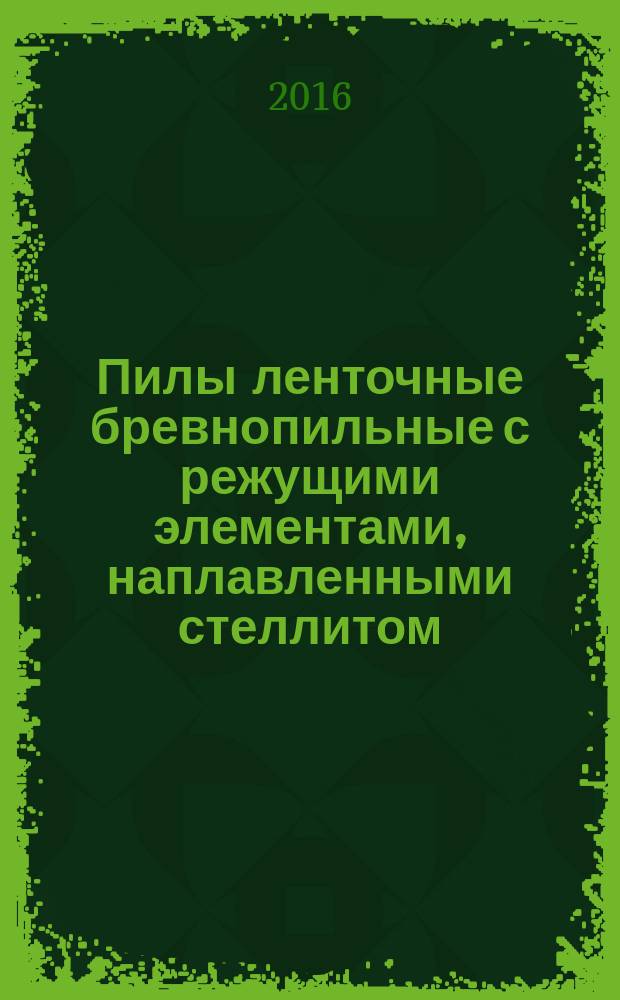 Пилы ленточные бревнопильные с режущими элементами, наплавленными стеллитом = Band saw blades with cutting elements welded by satellite. Specifications : Технические условия : ГОСТ 33529-2015