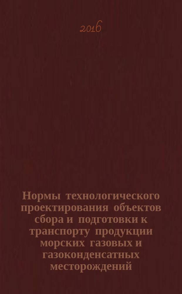 Нормы технологического проектирования объектов сбора и подготовки к транспорту продукции морских газовых и газоконденсатных месторождений : общие технические требования : Р Газпром 2-4.1-821-2014