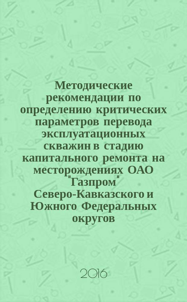 Методические рекомендации по определению критических параметров перевода эксплуатационных скважин в стадию капитального ремонта на месторождениях ОАО "Газпром" Северо-Кавказского и Южного Федеральных округов : Р Газпром 2-3.3-817-2014